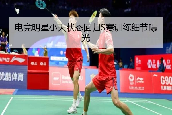 电竞明星小天状态回归S赛训练细节曝光